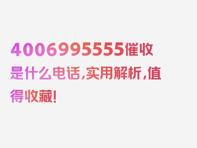 4006995555催收是什么电话，实用解析，值得收藏！