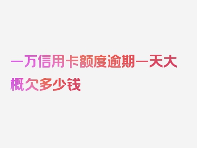 一万信用卡额度逾期一天大概欠多少钱