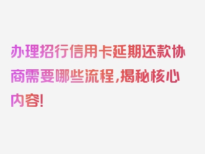 办理招行信用卡延期还款协商需要哪些流程，揭秘核心内容！