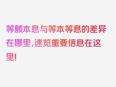 等额本息与等本等息的差异在哪里，速览重要信息在这里！