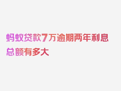 蚂蚁贷款7万逾期两年利息总额有多大