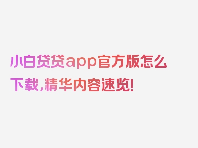 小白贷贷app官方版怎么下载，精华内容速览！