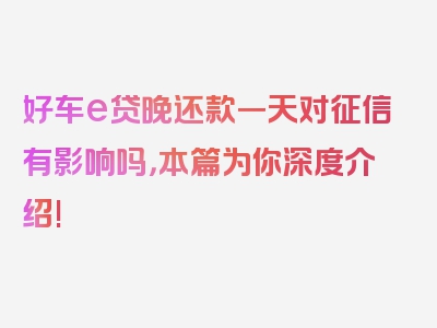 好车e贷晚还款一天对征信有影响吗，本篇为你深度介绍!