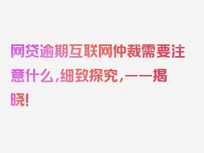 网贷逾期互联网仲裁需要注意什么，细致探究，一一揭晓！