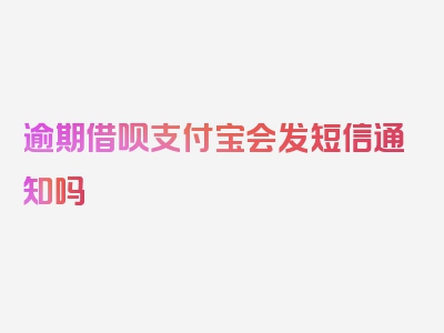 逾期借呗支付宝会发短信通知吗