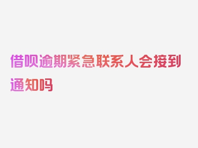 借呗逾期紧急联系人会接到通知吗