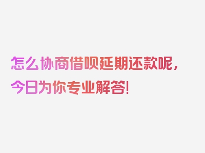 怎么协商借呗延期还款呢，今日为你专业解答!