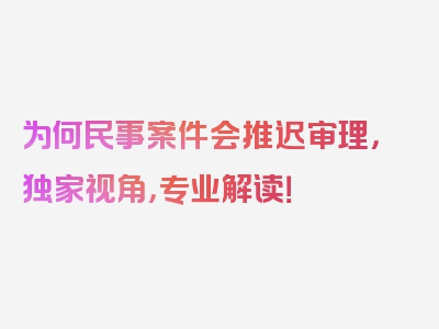 为何民事案件会推迟审理，独家视角，专业解读！