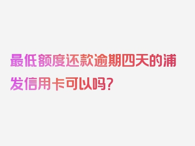 最低额度还款逾期四天的浦发信用卡可以吗？