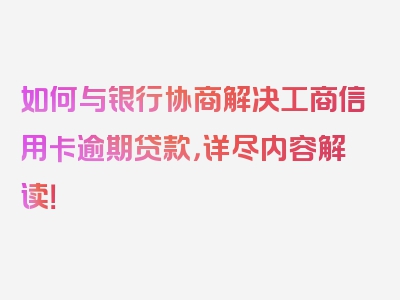 如何与银行协商解决工商信用卡逾期贷款，详尽内容解读！