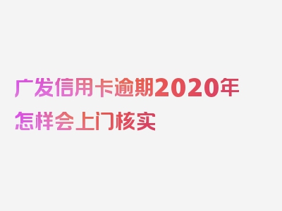 广发信用卡逾期2020年怎样会上门核实