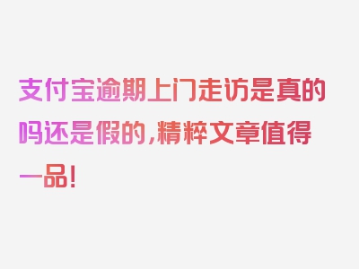 支付宝逾期上门走访是真的吗还是假的，精粹文章值得一品！