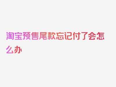 淘宝预售尾款忘记付了会怎么办