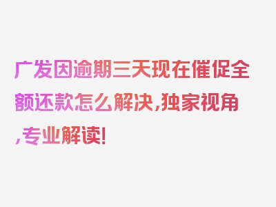 广发因逾期三天现在催促全额还款怎么解决，独家视角，专业解读！