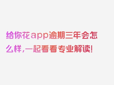 给你花app逾期三年会怎么样，一起看看专业解读!