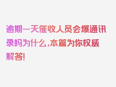 逾期一天催收人员会爆通讯录吗为什么，本篇为你权威解答!