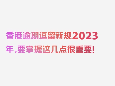 香港逾期逗留新规2023年，要掌握这几点很重要！