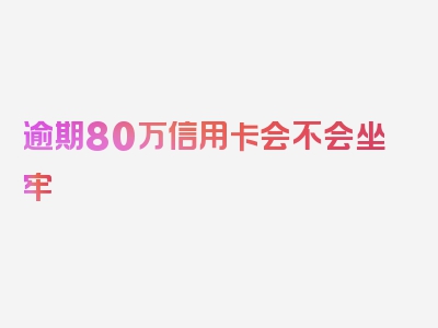 逾期80万信用卡会不会坐牢