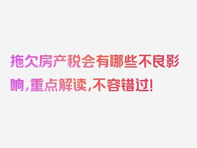 拖欠房产税会有哪些不良影响，重点解读，不容错过！