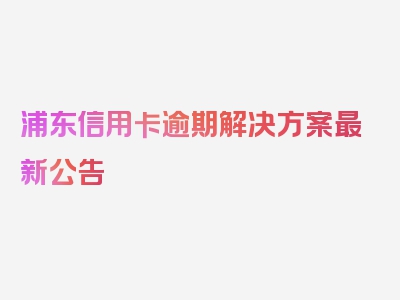 浦东信用卡逾期解决方案最新公告