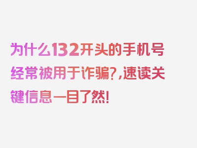 为什么132开头的手机号经常被用于诈骗?，速读关键信息一目了然！