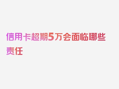 信用卡超期5万会面临哪些责任