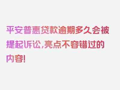 平安普惠贷款逾期多久会被提起诉讼，亮点不容错过的内容！