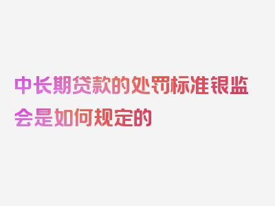 中长期贷款的处罚标准银监会是如何规定的