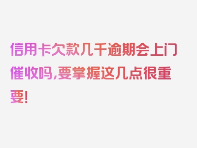 信用卡欠款几千逾期会上门催收吗，要掌握这几点很重要！