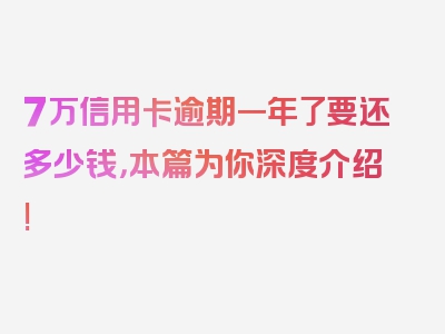 7万信用卡逾期一年了要还多少钱，本篇为你深度介绍!