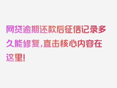 网贷逾期还款后征信记录多久能修复，直击核心内容在这里！