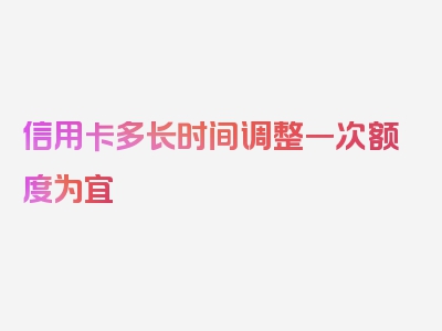 信用卡多长时间调整一次额度为宜