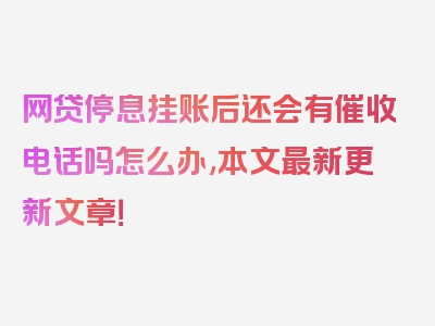 网贷停息挂账后还会有催收电话吗怎么办,本文最新更新文章！