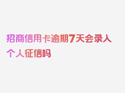 招商信用卡逾期7天会录入个人征信吗