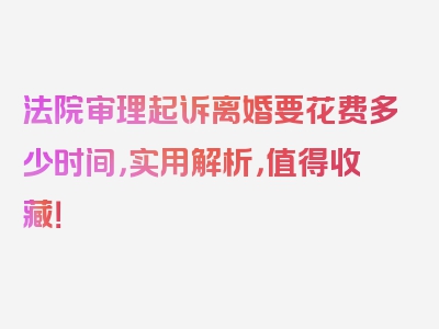 法院审理起诉离婚要花费多少时间，实用解析，值得收藏！