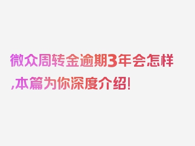 微众周转金逾期3年会怎样，本篇为你深度介绍!