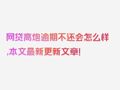 网贷高炮逾期不还会怎么样,本文最新更新文章！