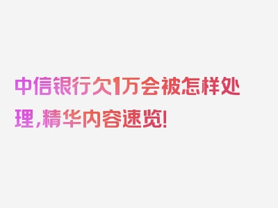 中信银行欠1万会被怎样处理，精华内容速览！