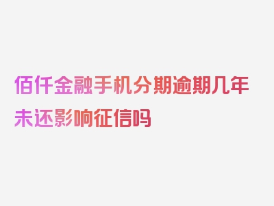 佰仟金融手机分期逾期几年未还影响征信吗