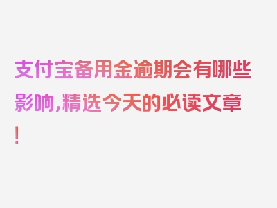 支付宝备用金逾期会有哪些影响，精选今天的必读文章！