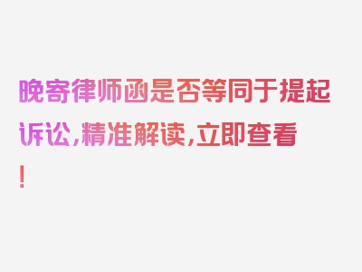 晚寄律师函是否等同于提起诉讼，精准解读，立即查看！