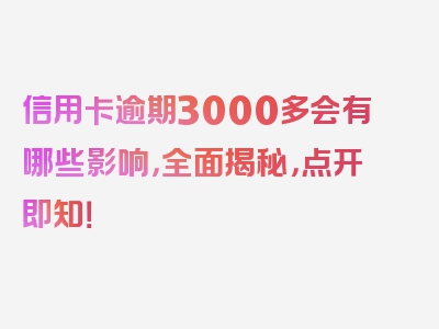 信用卡逾期3000多会有哪些影响，全面揭秘，点开即知！