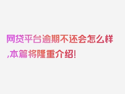 网贷平台逾期不还会怎么样，本篇将隆重介绍!