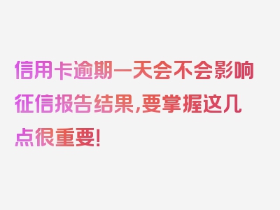 信用卡逾期一天会不会影响征信报告结果，要掌握这几点很重要！