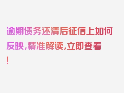 逾期债务还清后征信上如何反映，精准解读，立即查看！