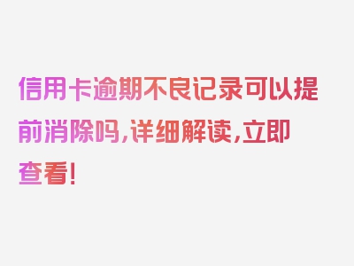 信用卡逾期不良记录可以提前消除吗，详细解读，立即查看！