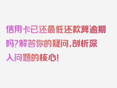 信用卡已还最低还款算逾期吗?解答你的疑问，剖析深入问题的核心！