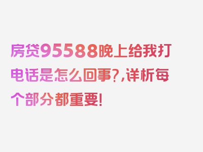 房贷95588晚上给我打电话是怎么回事?，详析每个部分都重要！