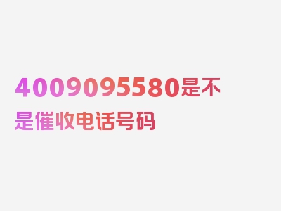 4009095580是不是催收电话号码