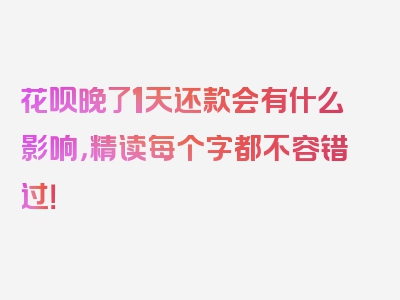 花呗晚了1天还款会有什么影响，精读每个字都不容错过！